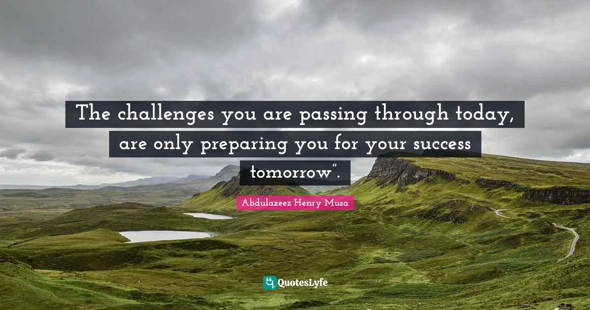 The challenges you are passing through today, are only preparing you for your success tomorrow”.
