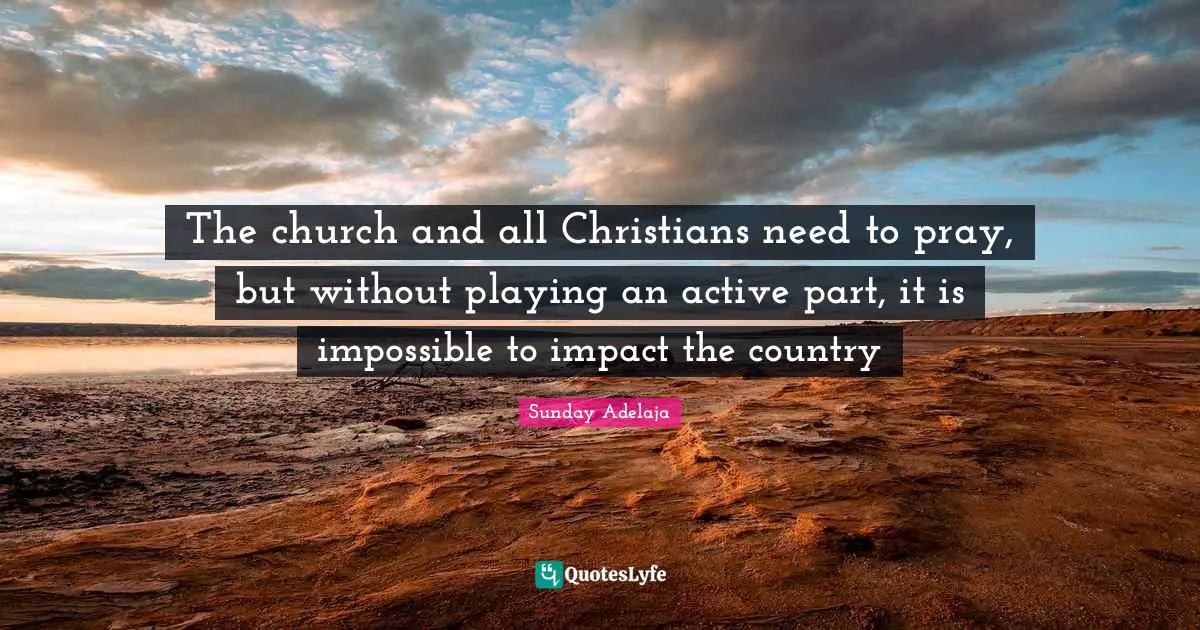 The church and all Christians need to pray, but without playing an active part, it is impossible to impact the country