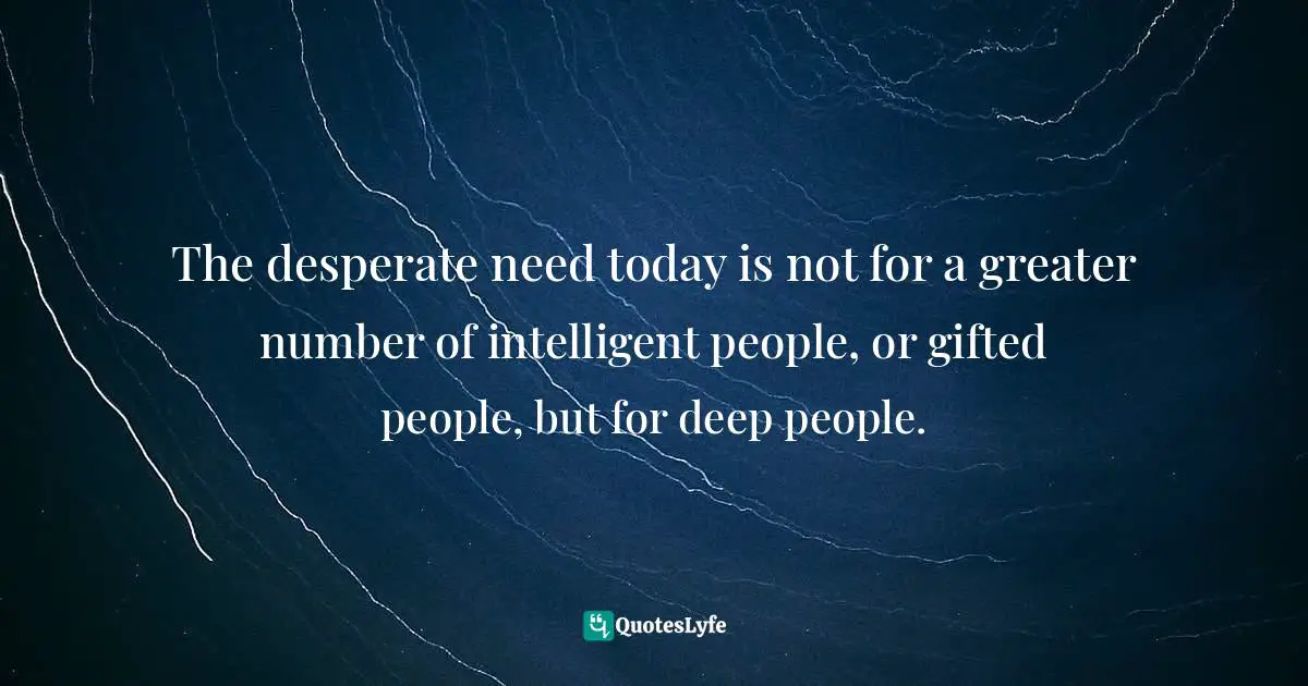 Richard J. Foster Quotes: "The desperate need today is not for a greater number of intelligent people, or gifted people, but for deep people."