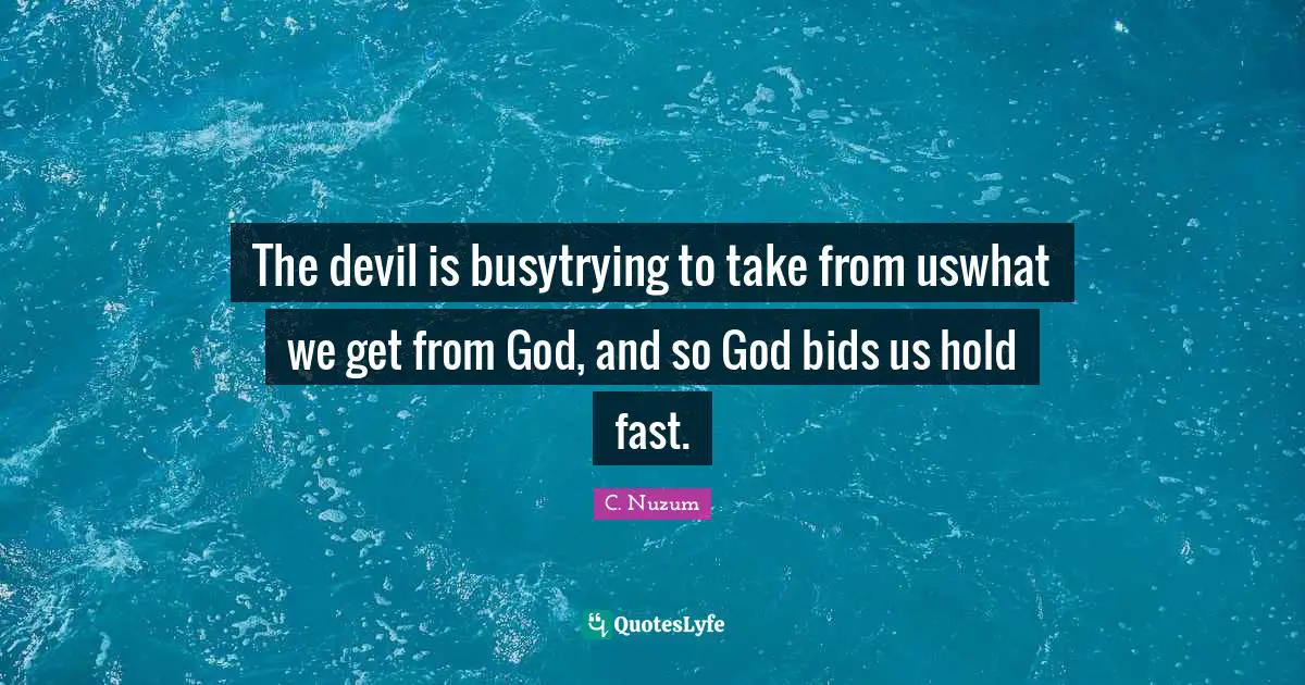 The devil is busytrying to take from uswhat we get from God, and so God bids us hold fast.
