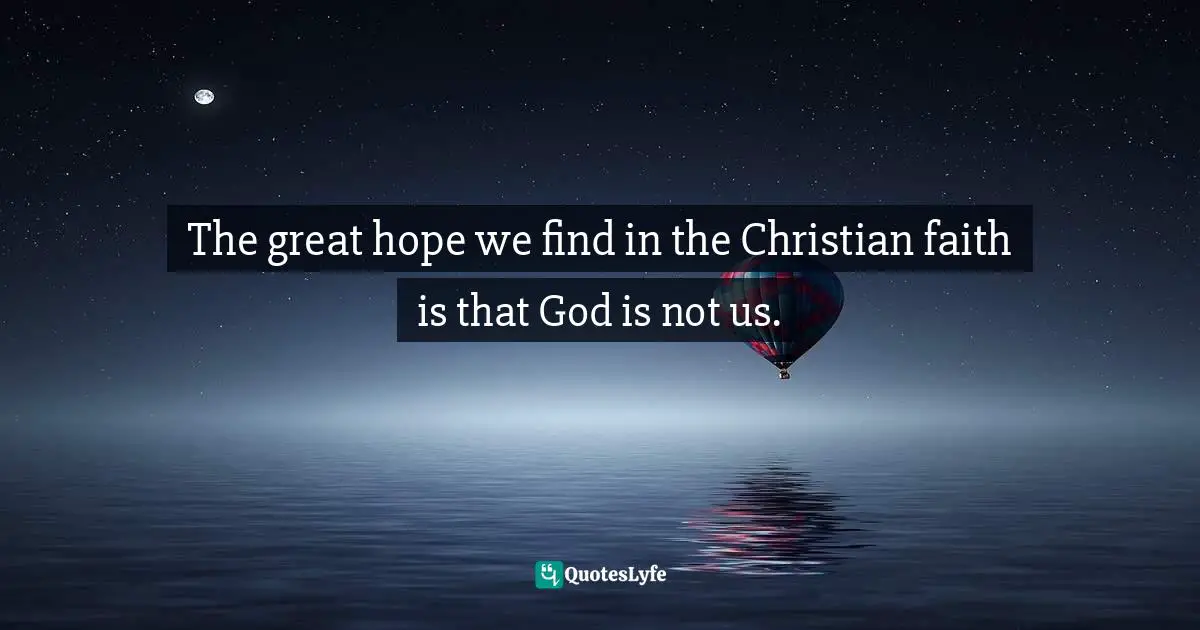 The great hope we find in the Christian faith is that God is not us.
