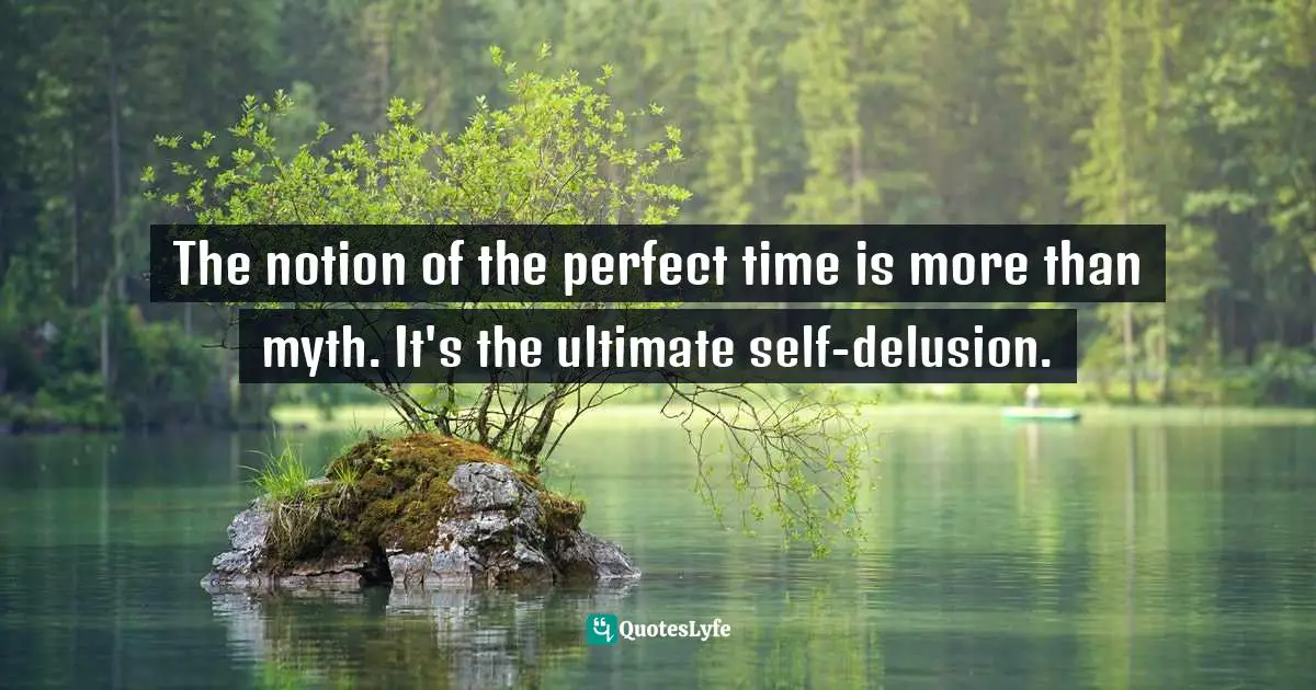 Gina Greenlee, Postcards And Pearls: Life Lessons From Solo Moments On The Road Quotes: "The notion of the perfect time is more than myth. It's the ultimate self-delusion."
