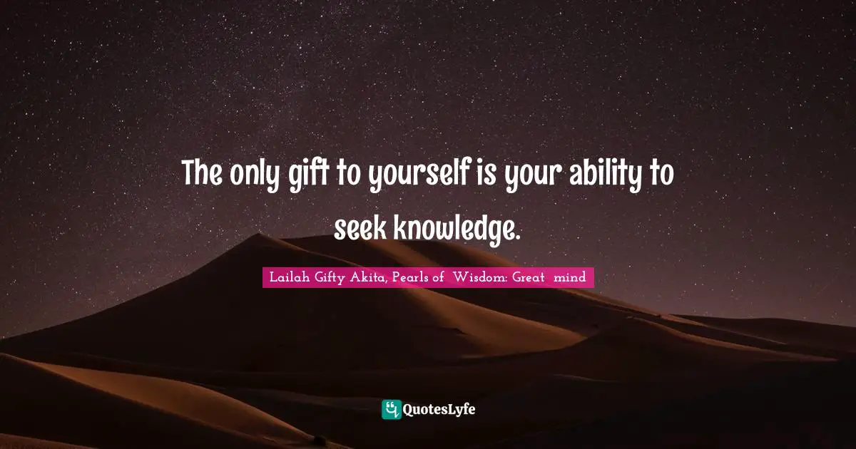 Lailah Gifty Akita, Pearls of  Wisdom: Great  mind Quotes: The only gift to yourself is your ability to seek knowledge.