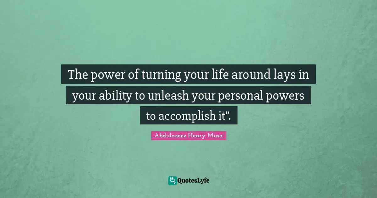 The power of turning your life around lays in your ability to unleash your personal powers to accomplish it”.