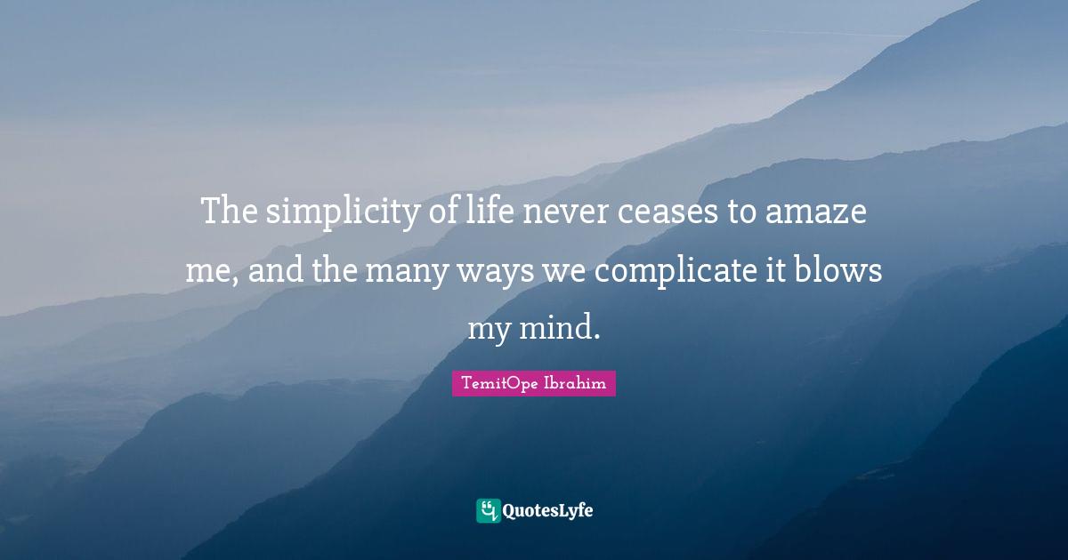 TemitOpe Ibrahim Quotes: "The simplicity of life never ceases to amaze me, and the many ways we complicate it blows my mind."