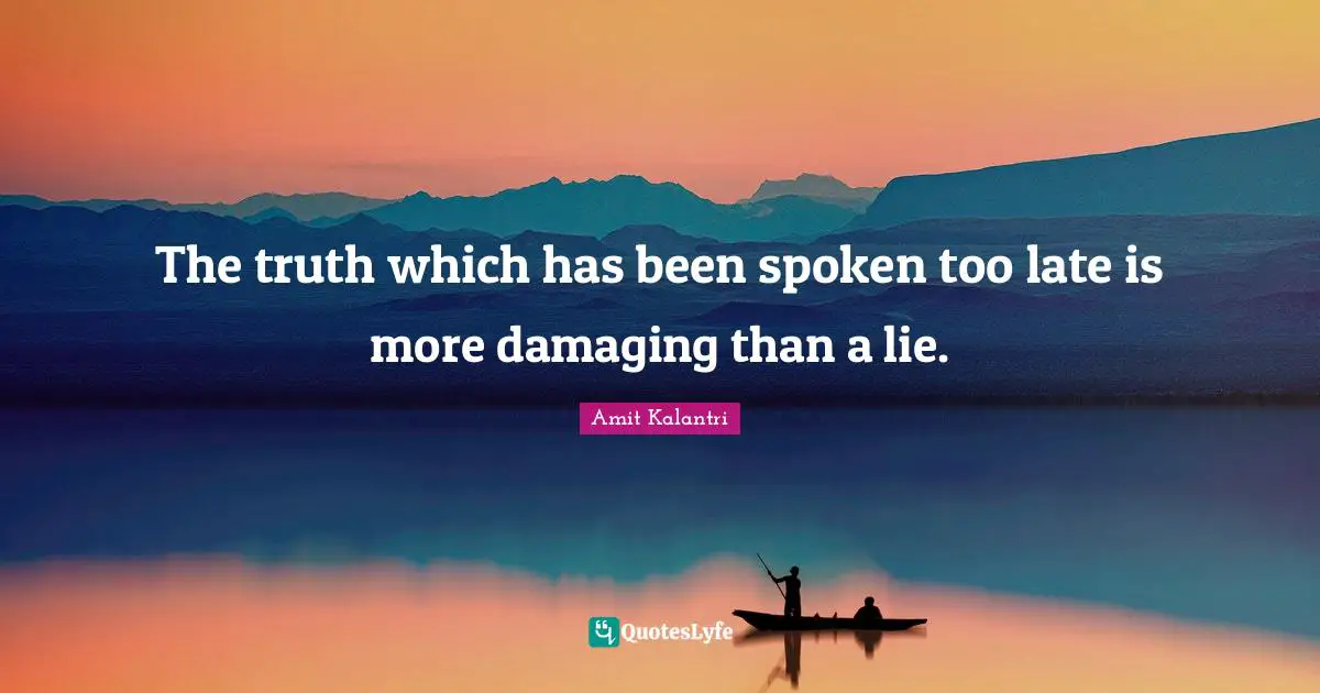 The truth which has been spoken too late is more damaging than a lie.