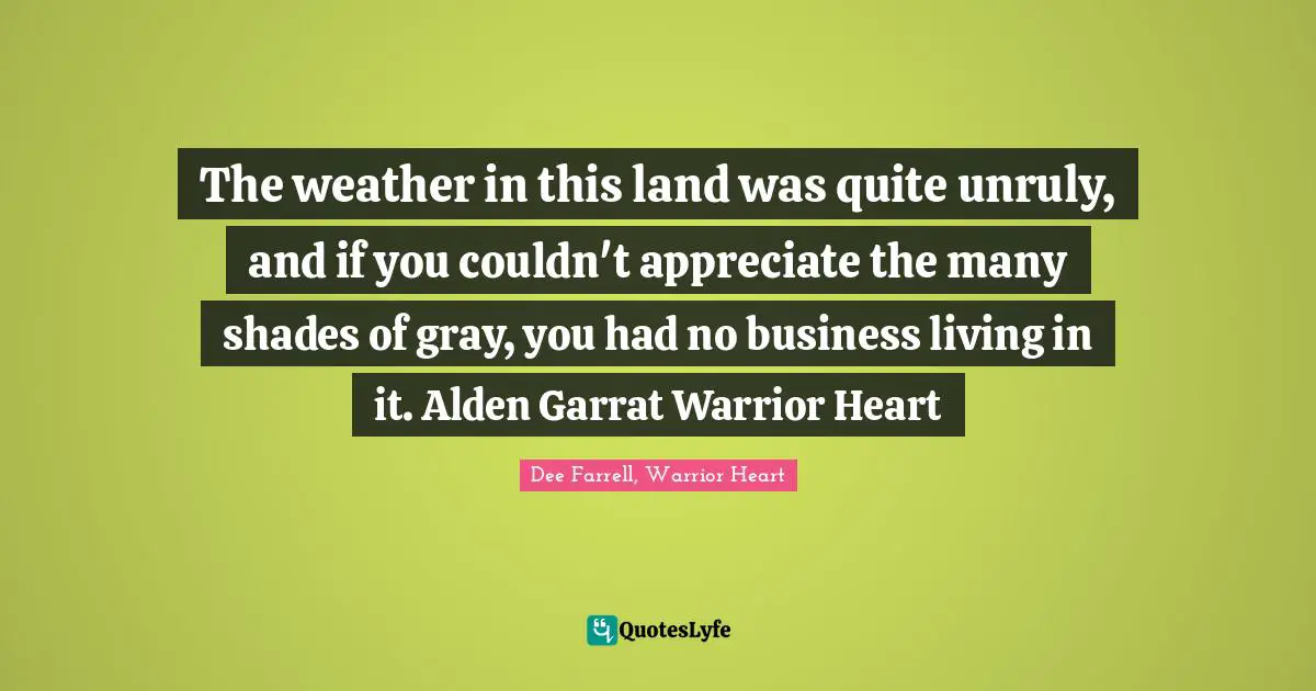 The weather in this land was quite unruly, and if you couldn't appreciate the many shades of gray, you had no business living in it. Alden Garrat Warrior Heart