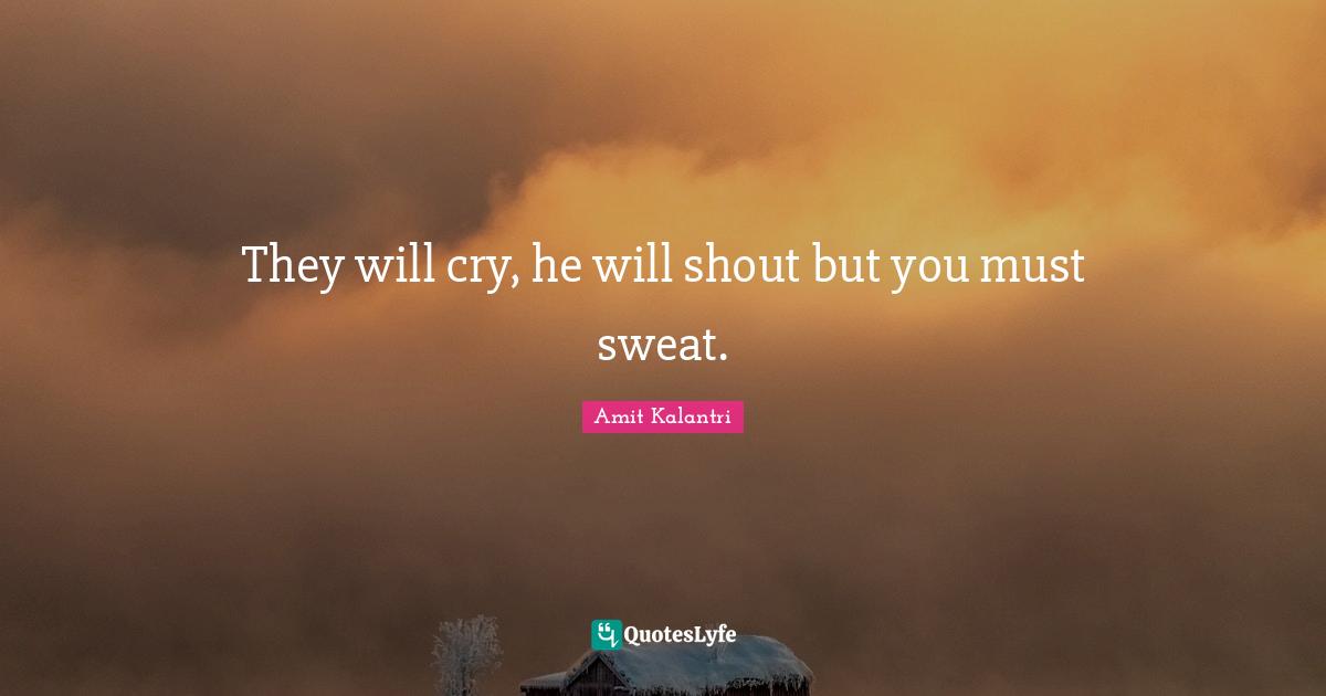 Taking Action Quotes: "They will cry, he will shout but you must sweat."
