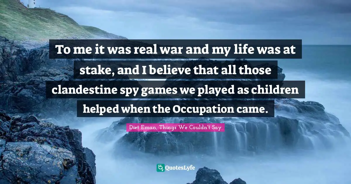 To me it was real war and my life was at stake, and I believe that all those clandestine spy games we played as children helped when the Occupation came.