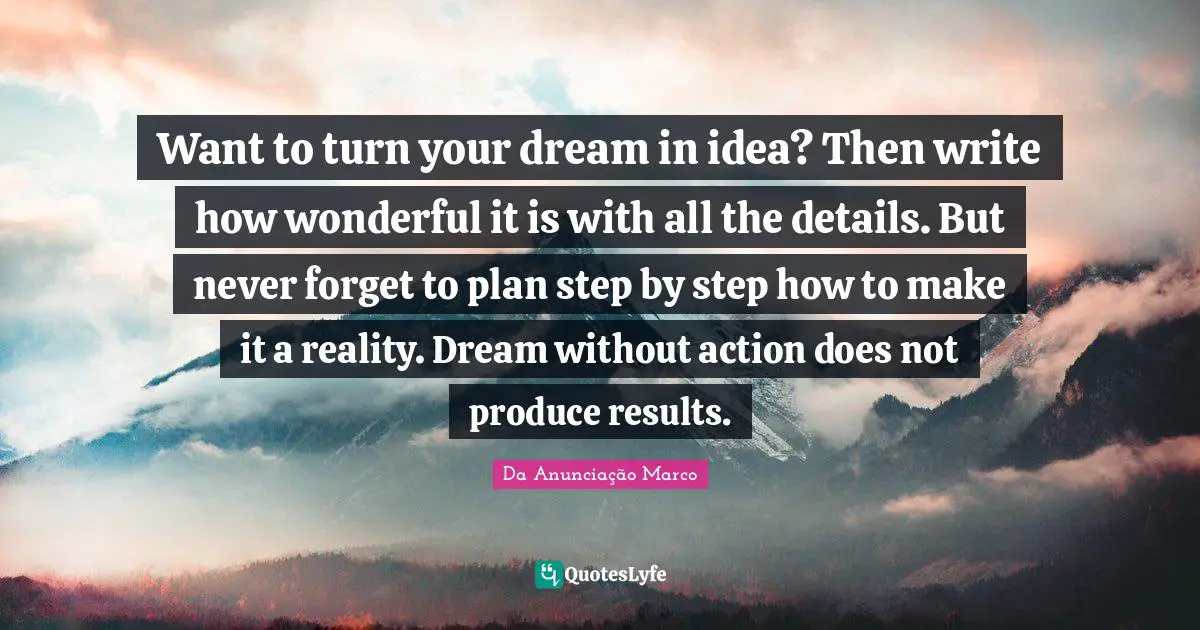 Want to turn your dream in idea? Then write how wonderful it is with all the details. But never forget to plan step by step how to make it a reality. Dream without action does not produce results.