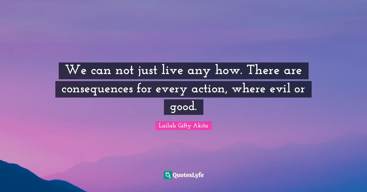 We can not just live any how. There are consequences for every action, where evil or good.