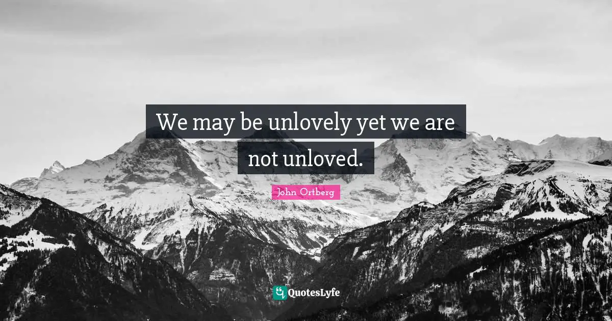 We may be unlovely yet we are not unloved.
