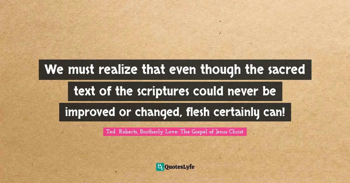 We must realize that even though the sacred text of the scriptures could never be improved or changed, flesh certainly can!
