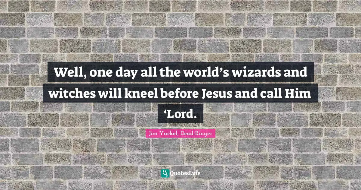 Well, one day all the world’s wizards and witches will kneel before Jesus and call Him ‘Lord.