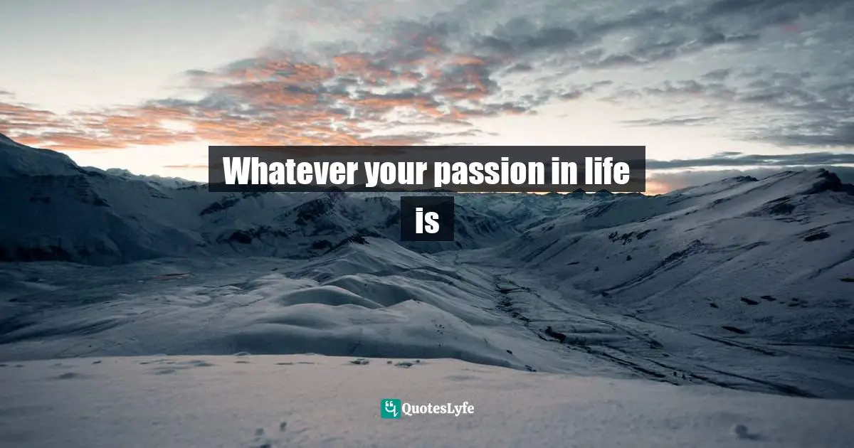 Whatever your passion in life is