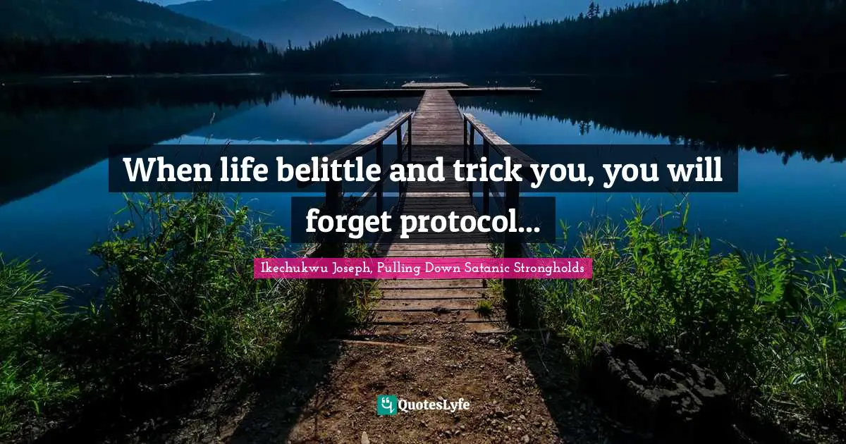 When life belittle and trick you, you will forget protocol...