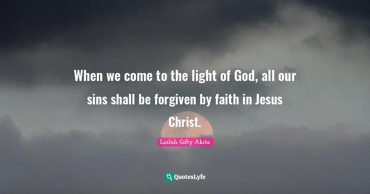 When we come to the light of God, all our sins shall be forgiven by faith in Jesus Christ.