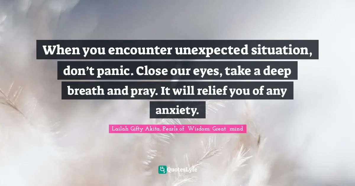 Inspiring On Life Quotes: "When you encounter unexpected situation, don’t panic. Close our eyes, take a deep breath and pray. It will relief you of any anxiety."