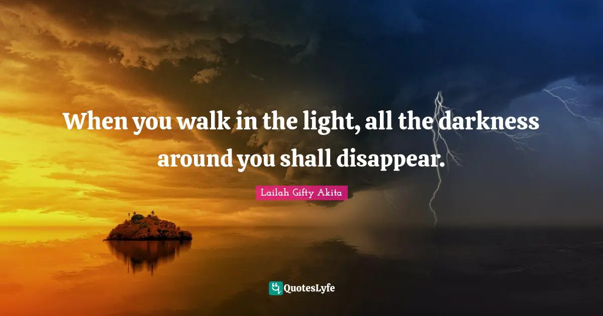 When you walk in the light, all the darkness around you shall disappear.