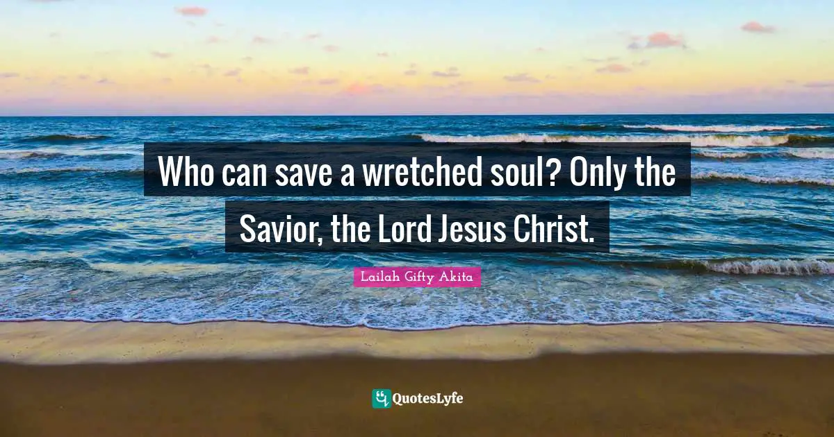 Who can save a wretched soul? Only the Savior, the Lord Jesus Christ.