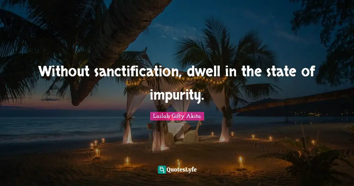 Without sanctification, dwell in the state of impurity.