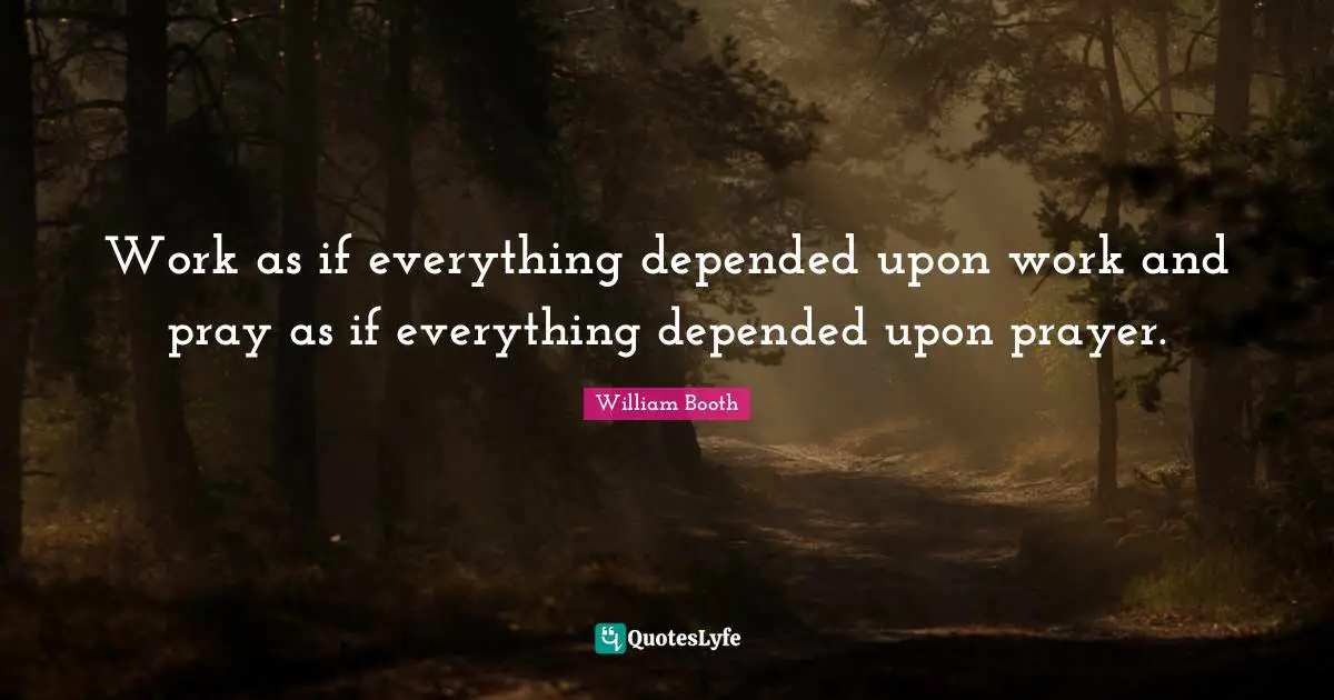 Work as if everything depended upon work and pray as if everything depended upon prayer.