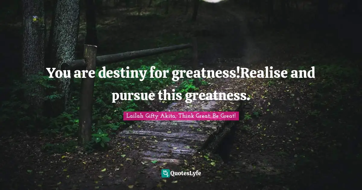 You are destiny for greatness!Realise and pursue this greatness.