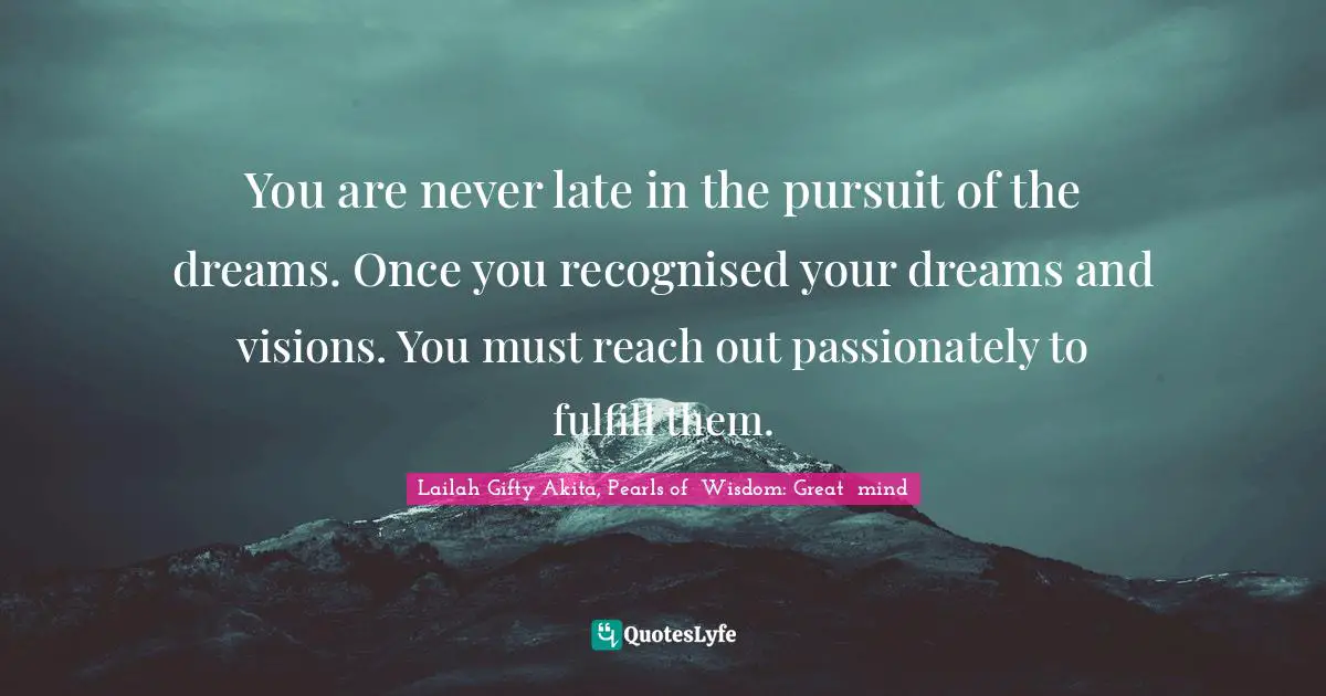 Lailah Gifty Akita, Pearls of  Wisdom: Great  mind Quotes: You are never late in the pursuit of the dreams. Once you recognised your dreams and visions. You must reach out passionately to fulfill them.
