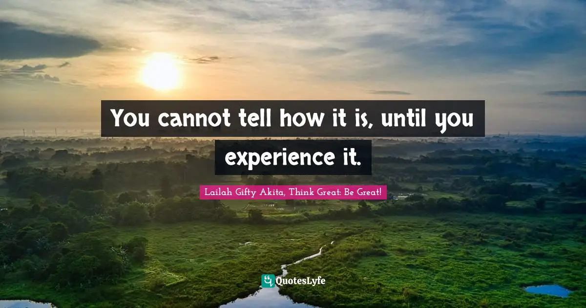 You cannot tell how it is, until you experience it.