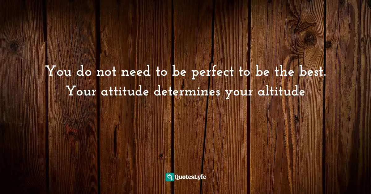 You do not need to be perfect to be the best. Your attitude determines your altitude