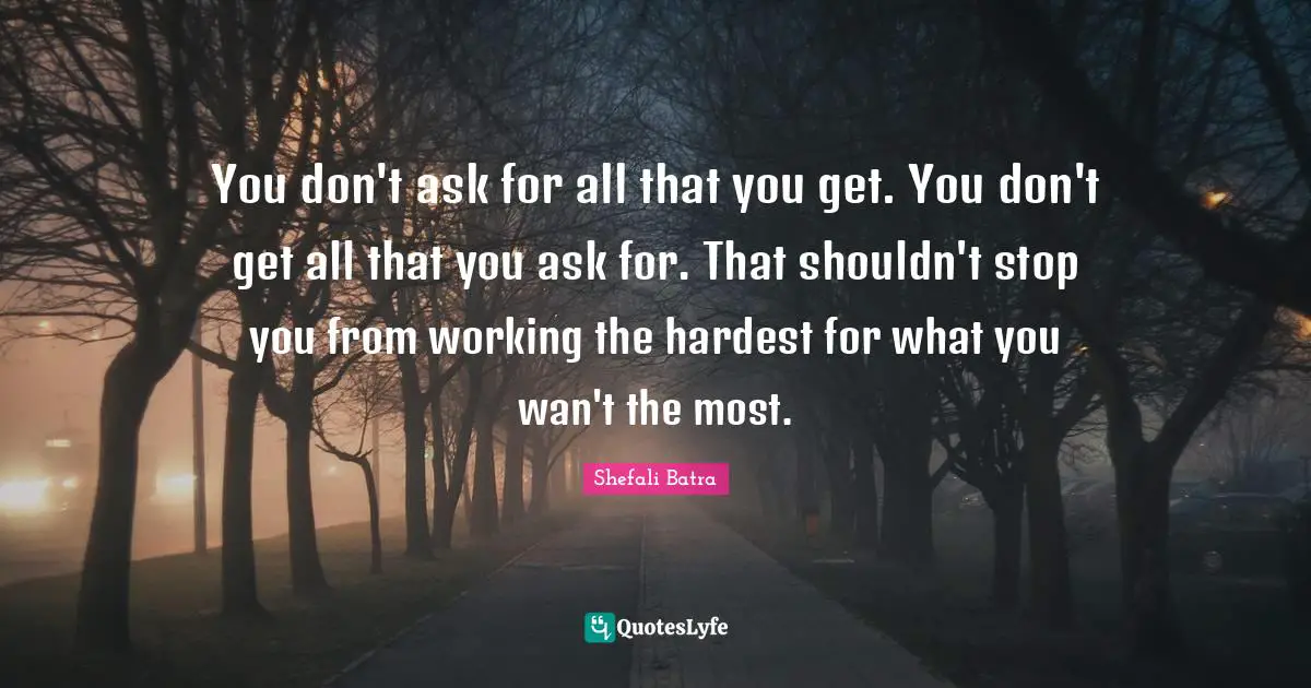 You don't ask for all that you get. You don't get all that you ask for. That shouldn't stop you from working the hardest for what you wan't the most.