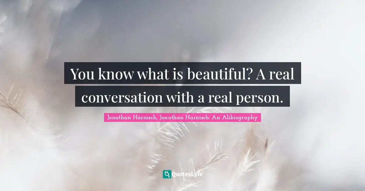 Jonathan Harnisch, Jonathan Harnisch: An Alibiography Quotes: You know what is beautiful? A real conversation with a real person.