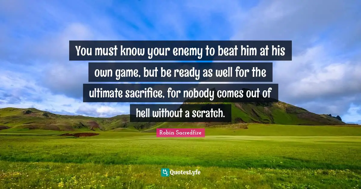 You must know your enemy to beat him at his own game, but be ready as well for the ultimate sacrifice, for nobody comes out of hell without a scratch.