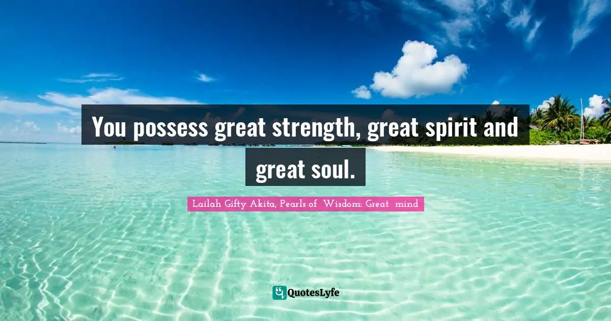 Lailah Gifty Akita, Pearls of  Wisdom: Great  mind Quotes: You possess great strength, great spirit and great soul.