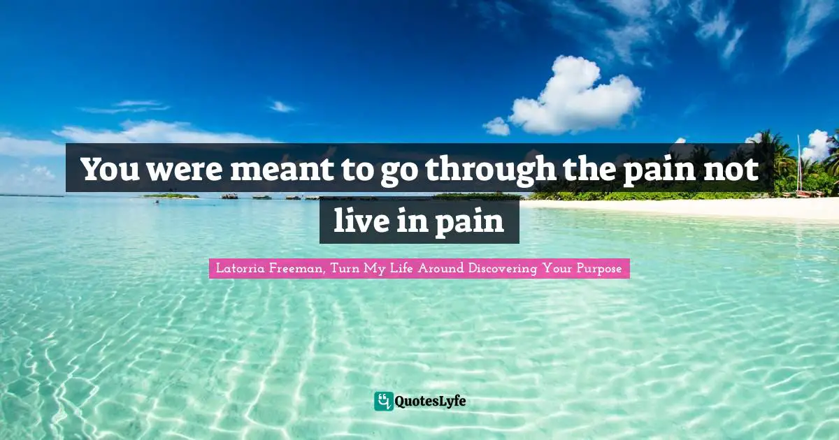 You were meant to go through the pain not live in pain
