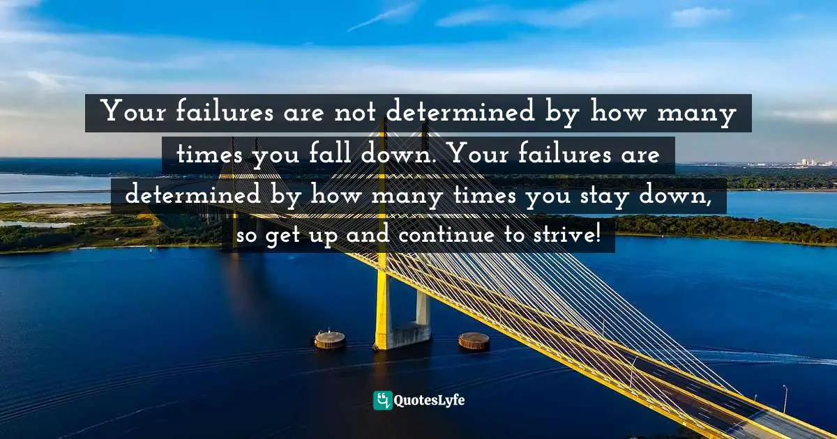 Your failures are not determined by how many times you fall down. Your failures are determined by how many times you stay down, so get up and continue to strive!