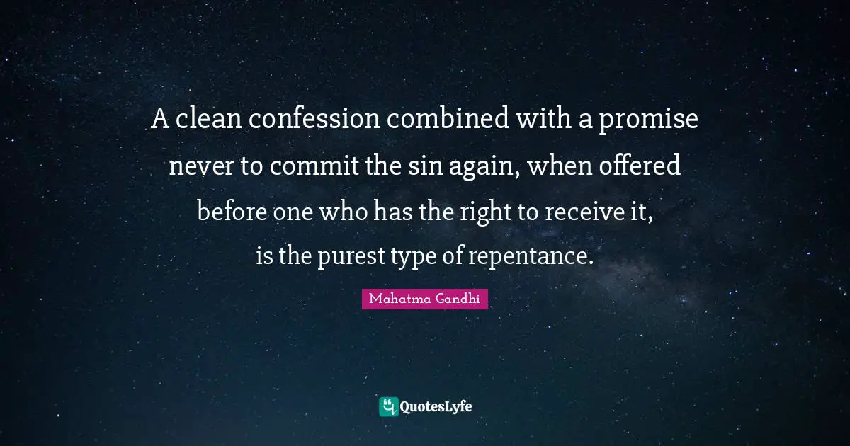 A clean confession combined with a promise never to commit the sin again, when offered before one who has the right to receive it, is the purest type of repentance.