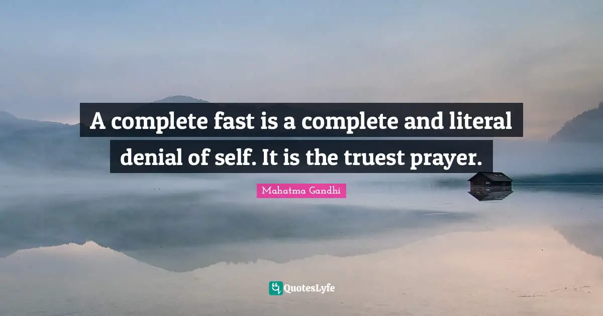 A complete fast is a complete and literal denial of self. It is the truest prayer.