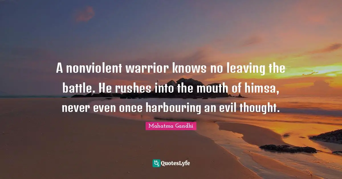 A nonviolent warrior knows no leaving the battle. He rushes into the mouth of himsa, never even once harbouring an evil thought.