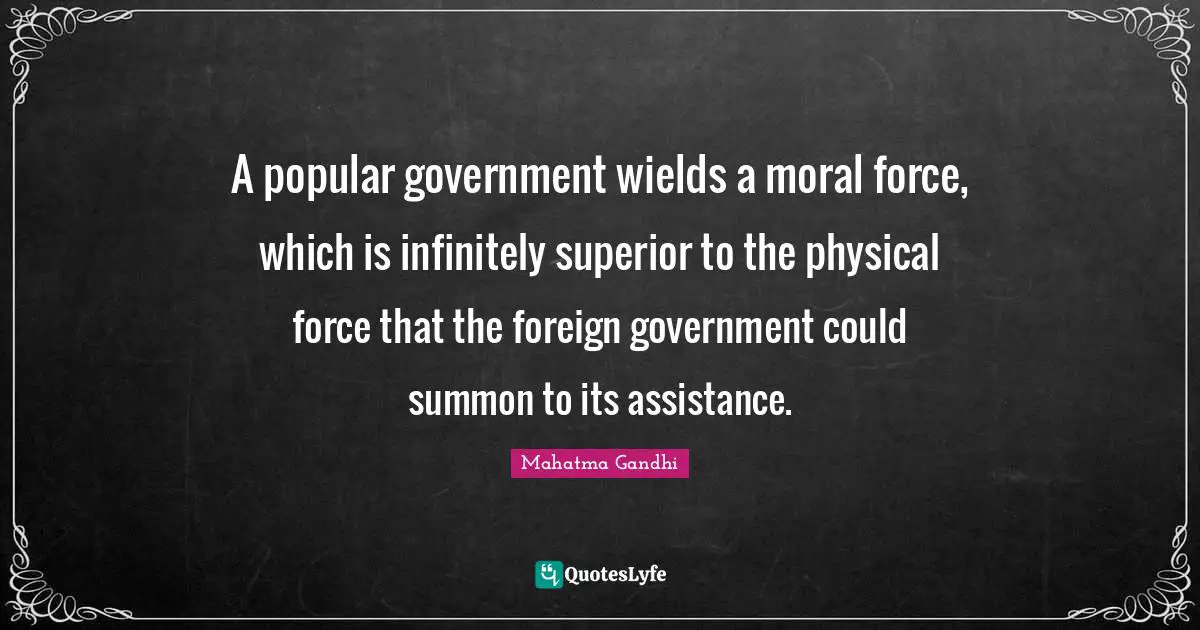 A popular government wields a moral force, which is infinitely superior to the physical force that the foreign government could summon to its assistance.