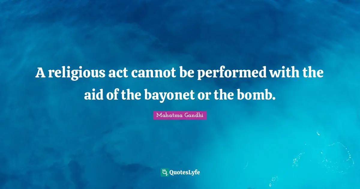A religious act cannot be performed with the aid of the bayonet or the bomb.