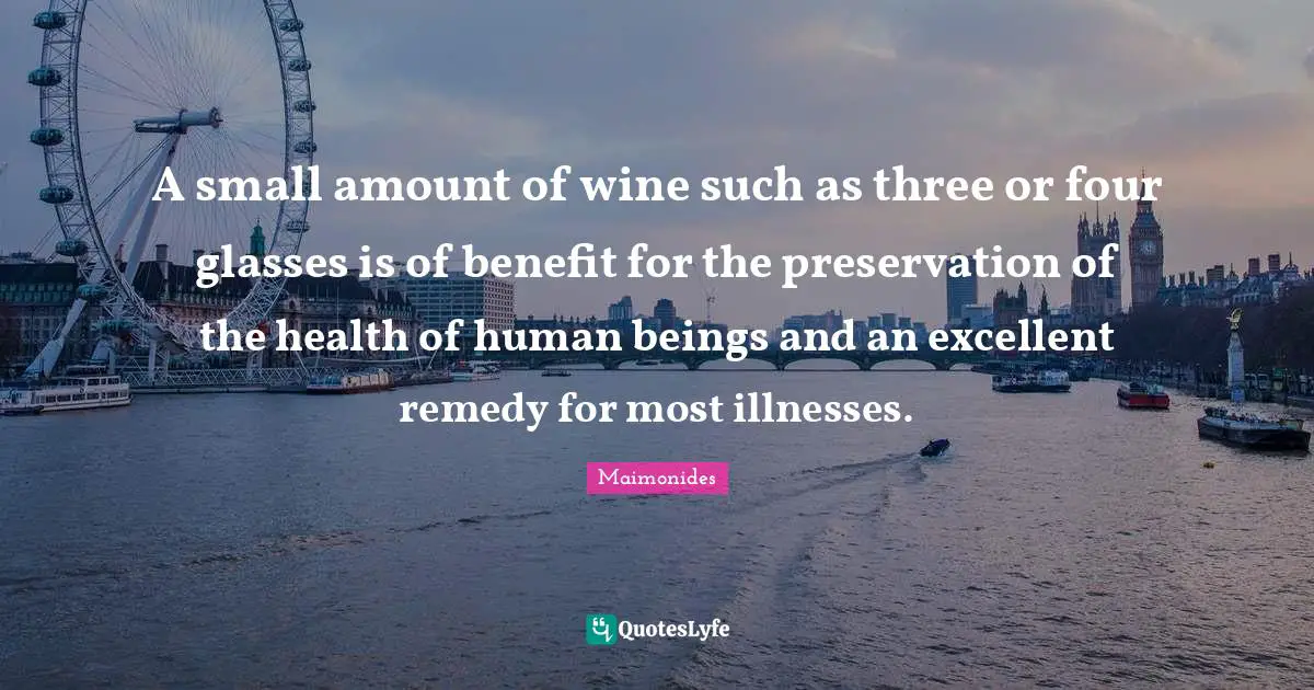 Excellent Quotes: "A small amount of wine such as three or four glasses is of benefit for the preservation of the health of human beings and an excellent remedy for most illnesses."