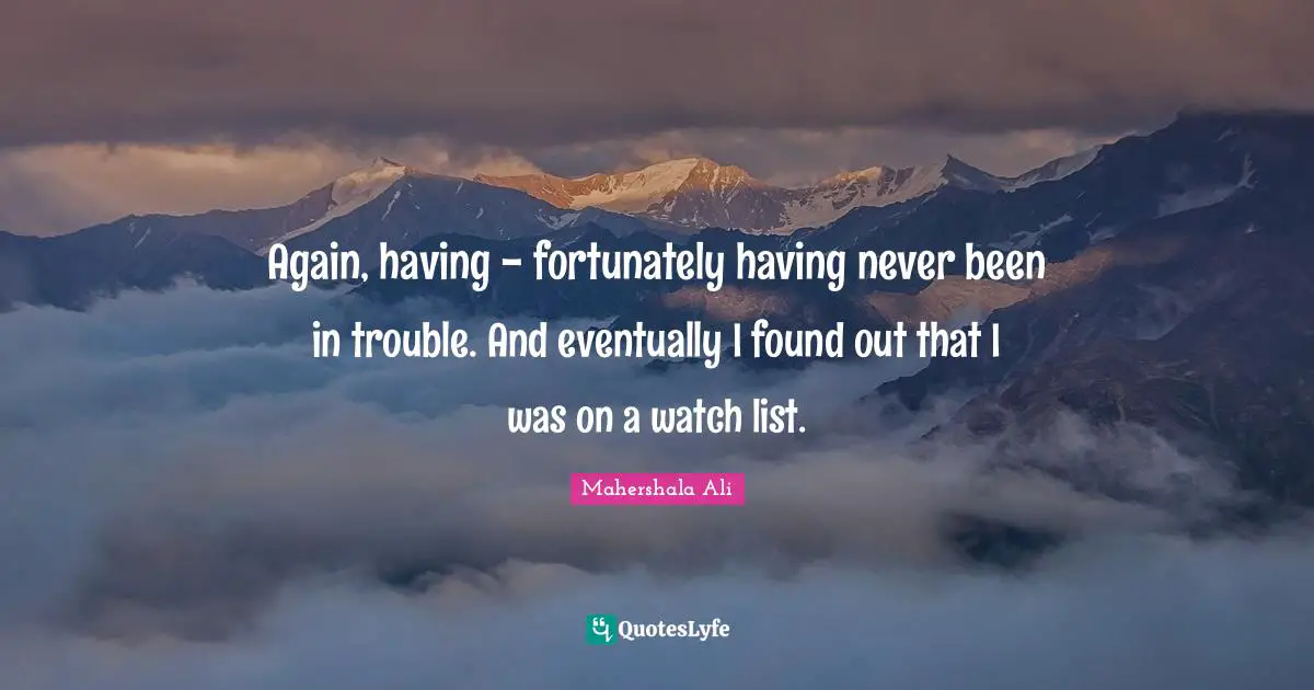 Again, having - fortunately having never been in trouble. And eventually I found out that I was on a watch list.