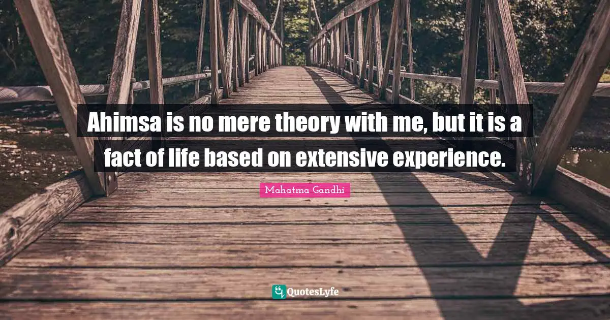 Ahimsa is no mere theory with me, but it is a fact of life based on extensive experience.