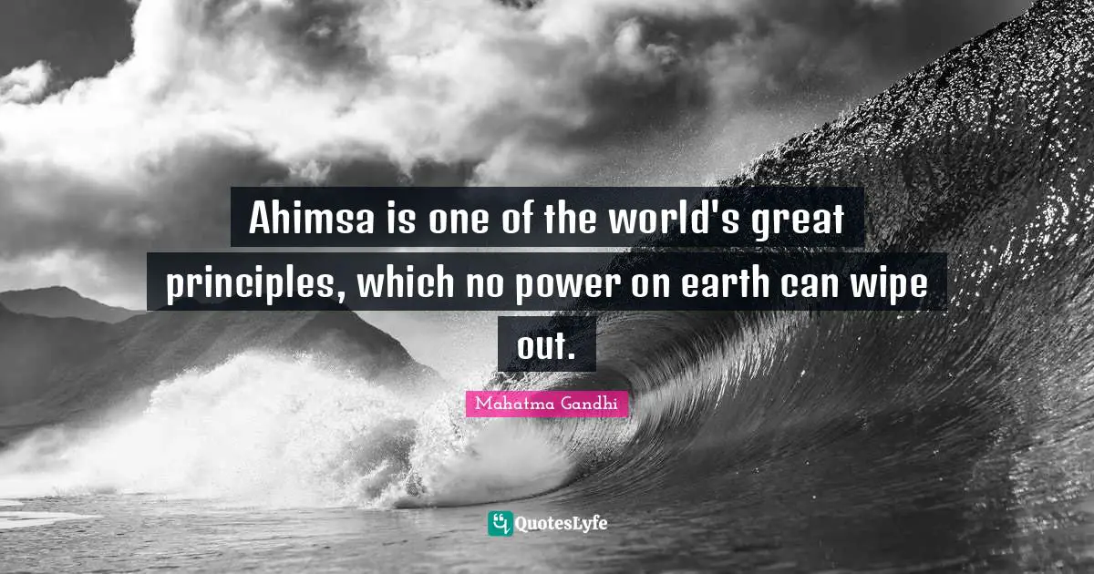 Ahimsa is one of the world's great principles, which no power on earth can wipe out.