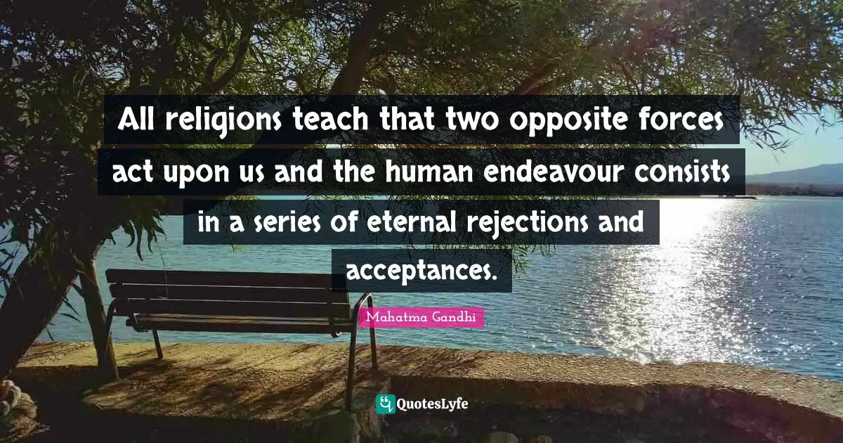 All religions teach that two opposite forces act upon us and the human endeavour consists in a series of eternal rejections and acceptances.