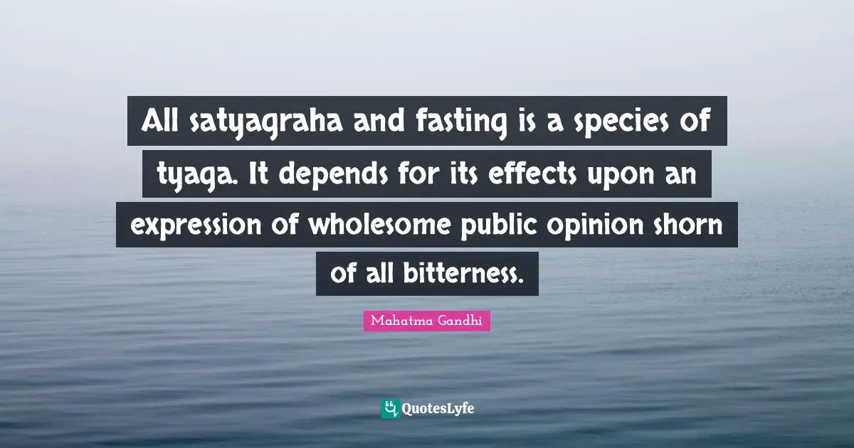 All satyagraha and fasting is a species of tyaga. It depends for its effects upon an expression of wholesome public opinion shorn of all bitterness.