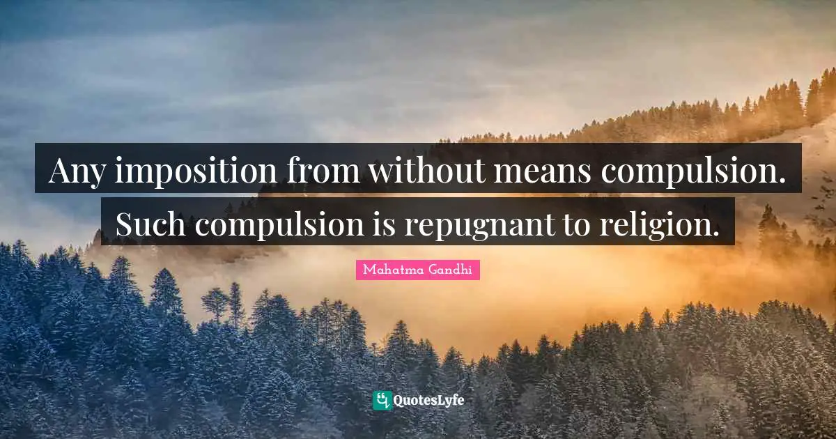 Any imposition from without means compulsion. Such compulsion is repugnant to religion.