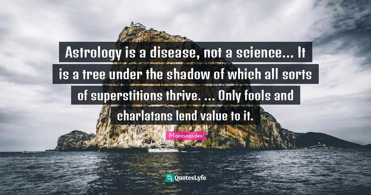 Astrology is a disease, not a science... It is a tree under the shadow of which all sorts of superstitions thrive. ... Only fools and charlatans lend value to it.
