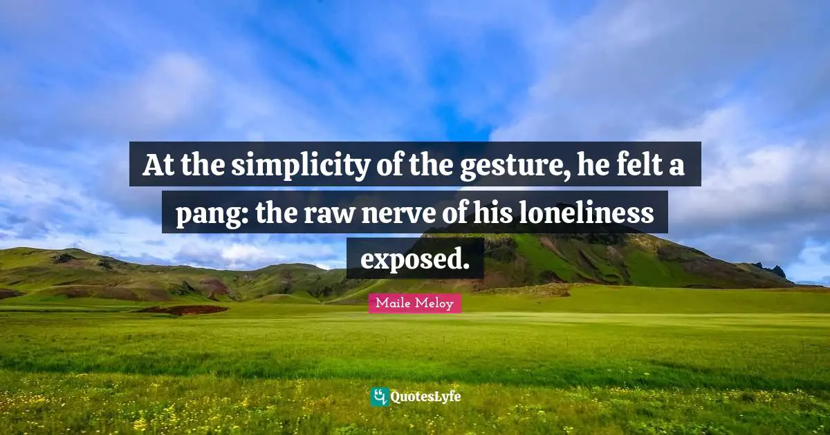 At the simplicity of the gesture, he felt a pang: the raw nerve of his loneliness exposed.